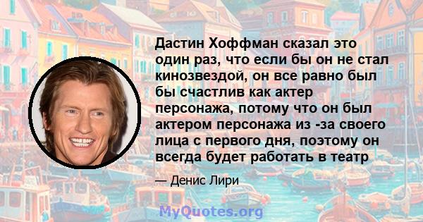 Дастин Хоффман сказал это один раз, что если бы он не стал кинозвездой, он все равно был бы счастлив как актер персонажа, потому что он был актером персонажа из -за своего лица с первого дня, поэтому он всегда будет