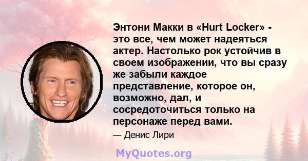 Энтони Макки в «Hurt Locker» - это все, чем может надеяться актер. Настолько рок устойчив в своем изображении, что вы сразу же забыли каждое представление, которое он, возможно, дал, и сосредоточиться только на