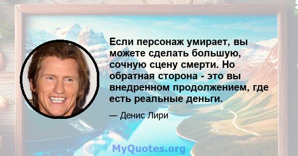 Если персонаж умирает, вы можете сделать большую, сочную сцену смерти. Но обратная сторона - это вы внедренном продолжением, где есть реальные деньги.