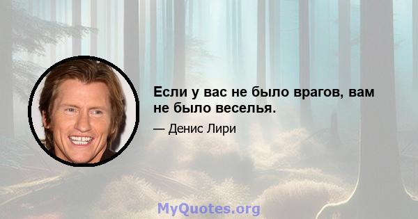 Если у вас не было врагов, вам не было веселья.