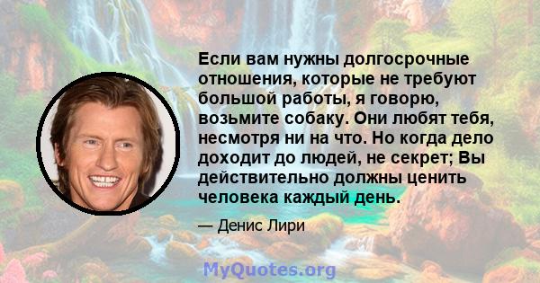 Если вам нужны долгосрочные отношения, которые не требуют большой работы, я говорю, возьмите собаку. Они любят тебя, несмотря ни на что. Но когда дело доходит до людей, не секрет; Вы действительно должны ценить человека 