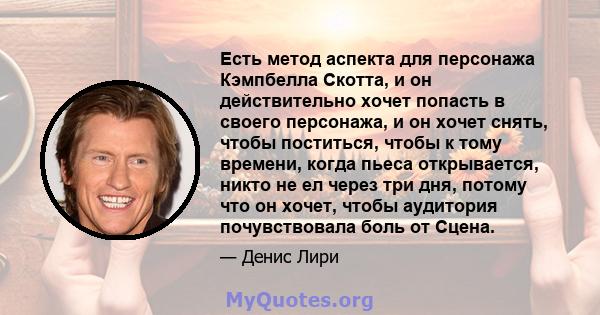 Есть метод аспекта для персонажа Кэмпбелла Скотта, и он действительно хочет попасть в своего персонажа, и он хочет снять, чтобы поститься, чтобы к тому времени, когда пьеса открывается, никто не ел через три дня, потому 