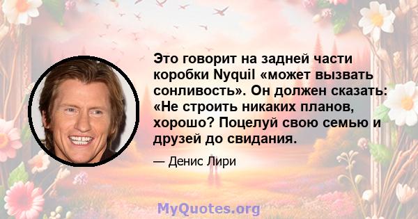 Это говорит на задней части коробки Nyquil «может вызвать сонливость». Он должен сказать: «Не строить никаких планов, хорошо? Поцелуй свою семью и друзей до свидания.