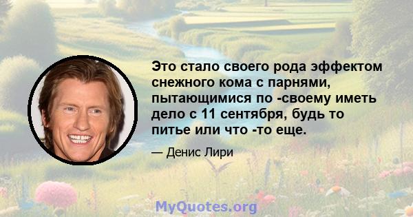 Это стало своего рода эффектом снежного кома с парнями, пытающимися по -своему иметь дело с 11 сентября, будь то питье или что -то еще.