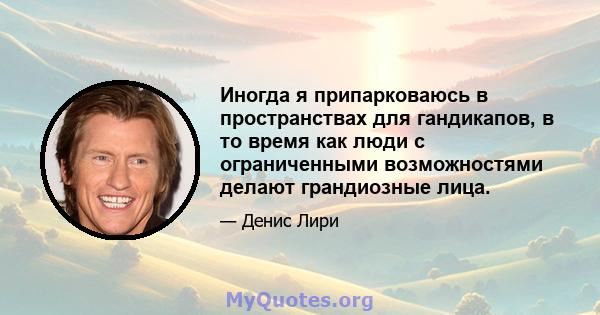 Иногда я припарковаюсь в пространствах для гандикапов, в то время как люди с ограниченными возможностями делают грандиозные лица.