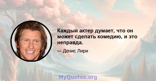 Каждый актер думает, что он может сделать комедию, и это неправда.