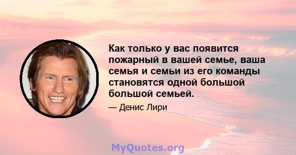 Как только у вас появится пожарный в вашей семье, ваша семья и семьи из его команды становятся одной большой большой семьей.