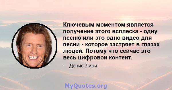 Ключевым моментом является получение этого всплеска - одну песню или это одно видео для песни - которое застряет в глазах людей. Потому что сейчас это весь цифровой контент.