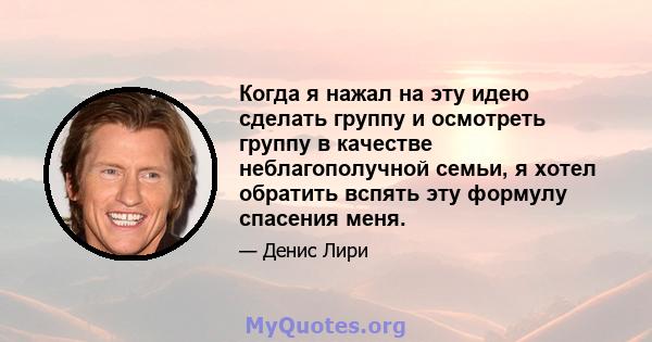 Когда я нажал на эту идею сделать группу и осмотреть группу в качестве неблагополучной семьи, я хотел обратить вспять эту формулу спасения меня.