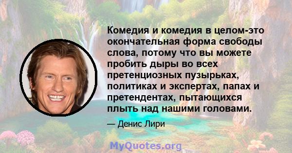 Комедия и комедия в целом-это окончательная форма свободы слова, потому что вы можете пробить дыры во всех претенциозных пузырьках, политиках и экспертах, папах и претендентах, пытающихся плыть над нашими головами.