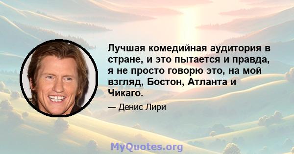 Лучшая комедийная аудитория в стране, и это пытается и правда, я не просто говорю это, на мой взгляд, Бостон, Атланта и Чикаго.