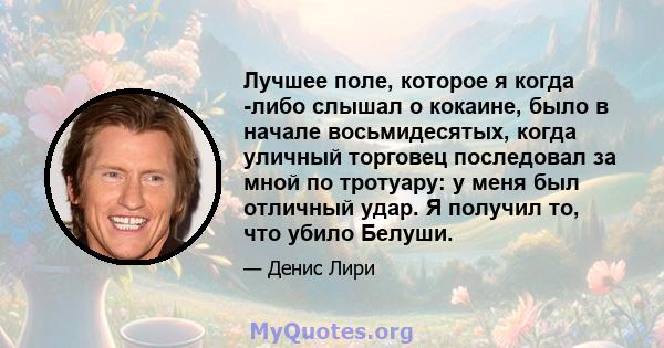 Лучшее поле, которое я когда -либо слышал о кокаине, было в начале восьмидесятых, когда уличный торговец последовал за мной по тротуару: у меня был отличный удар. Я получил то, что убило Белуши.