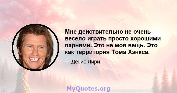 Мне действительно не очень весело играть просто хорошими парнями. Это не моя вещь. Это как территория Тома Хэнкса.