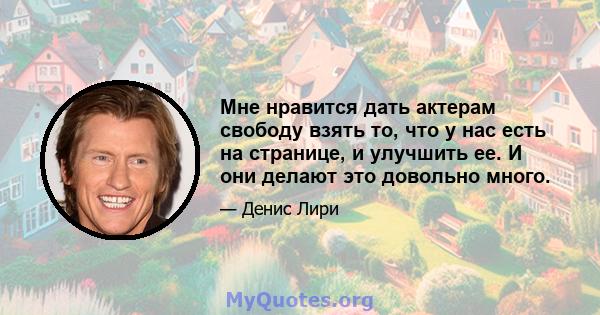 Мне нравится дать актерам свободу взять то, что у нас есть на странице, и улучшить ее. И они делают это довольно много.