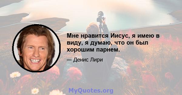 Мне нравится Иисус, я имею в виду, я думаю, что он был хорошим парнем.