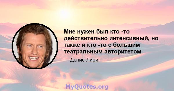 Мне нужен был кто -то действительно интенсивный, но также и кто -то с большим театральным авторитетом.