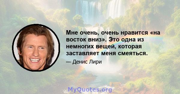 Мне очень, очень нравится «на восток вниз». Это одна из немногих вещей, которая заставляет меня смеяться.