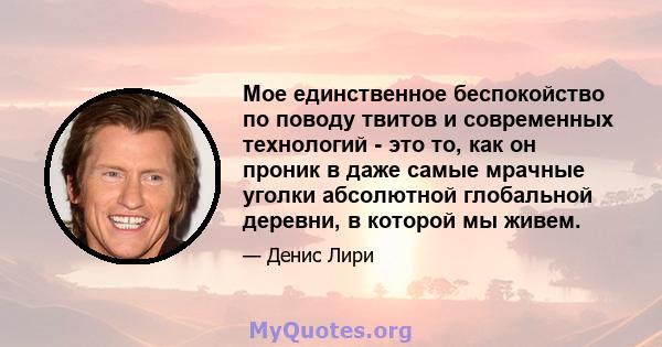 Мое единственное беспокойство по поводу твитов и современных технологий - это то, как он проник в даже самые мрачные уголки абсолютной глобальной деревни, в которой мы живем.