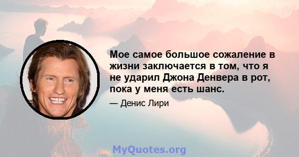 Мое самое большое сожаление в жизни заключается в том, что я не ударил Джона Денвера в рот, пока у меня есть шанс.