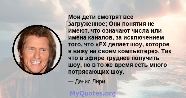 Мои дети смотрят все загруженное; Они понятия не имеют, что означают числа или имена каналов, за исключением того, что «FX делает шоу, которое я вижу на своем компьютере». Так что в эфире труднее получить шоу, но в то