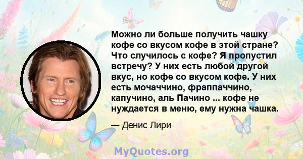 Можно ли больше получить чашку кофе со вкусом кофе в этой стране? Что случилось с кофе? Я пропустил встречу? У них есть любой другой вкус, но кофе со вкусом кофе. У них есть мочаччино, фраппаччино, капучино, аль Пачино