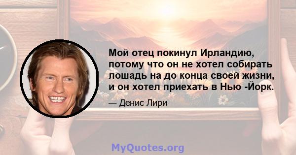 Мой отец покинул Ирландию, потому что он не хотел собирать лошадь на до конца своей жизни, и он хотел приехать в Нью -Йорк.