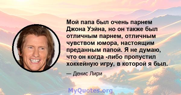 Мой папа был очень парнем Джона Уэйна, но он также был отличным парнем, отличным чувством юмора, настоящим преданным папой. Я не думаю, что он когда -либо пропустил хоккейную игру, в которой я был.