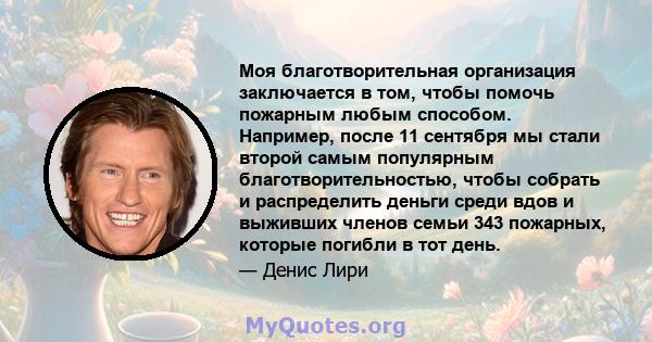 Моя благотворительная организация заключается в том, чтобы помочь пожарным любым способом. Например, после 11 сентября мы стали второй самым популярным благотворительностью, чтобы собрать и распределить деньги среди