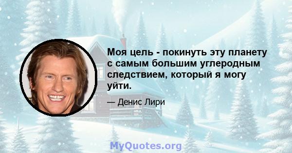 Моя цель - покинуть эту планету с самым большим углеродным следствием, который я могу уйти.