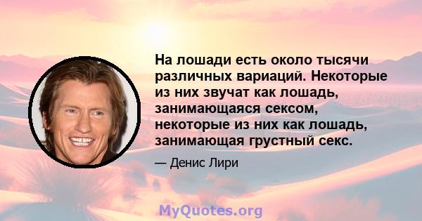 На лошади есть около тысячи различных вариаций. Некоторые из них звучат как лошадь, занимающаяся сексом, некоторые из них как лошадь, занимающая грустный секс.