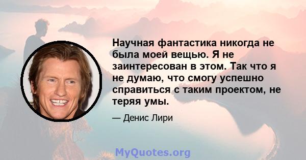 Научная фантастика никогда не была моей вещью. Я не заинтересован в этом. Так что я не думаю, что смогу успешно справиться с таким проектом, не теряя умы.