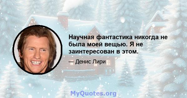 Научная фантастика никогда не была моей вещью. Я не заинтересован в этом.