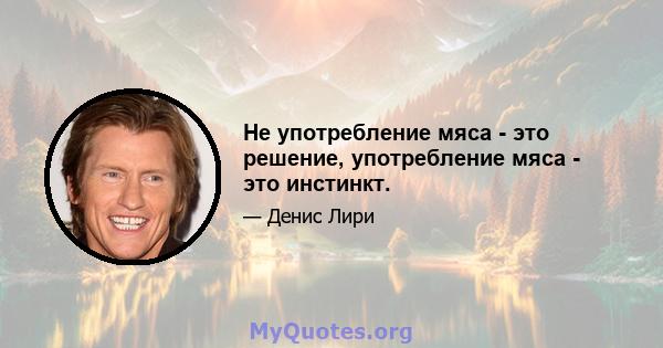 Не употребление мяса - это решение, употребление мяса - это инстинкт.