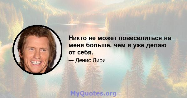 Никто не может повеселиться на меня больше, чем я уже делаю от себя.