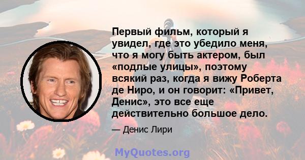 Первый фильм, который я увидел, где это убедило меня, что я могу быть актером, был «подлые улицы», поэтому всякий раз, когда я вижу Роберта де Ниро, и он говорит: «Привет, Денис», это все еще действительно большое дело.