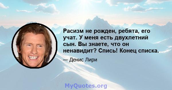 Расизм не рожден, ребята, его учат. У меня есть двухлетний сын. Вы знаете, что он ненавидит? Спись! Конец списка.