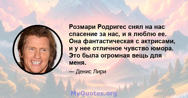 Розмари Родригес снял на нас спасение за нас, и я люблю ее. Она фантастическая с актрисами, и у нее отличное чувство юмора. Это была огромная вещь для меня.