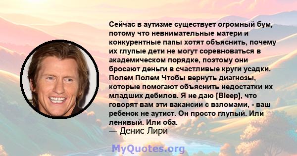 Сейчас в аутизме существует огромный бум, потому что невнимательные матери и конкурентные папы хотят объяснить, почему их глупые дети не могут соревноваться в академическом порядке, поэтому они бросают деньги в