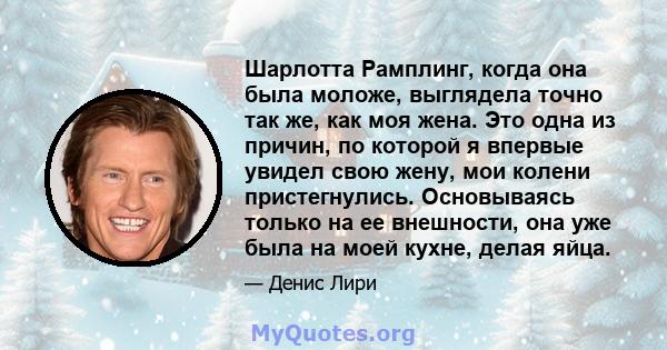 Шарлотта Рамплинг, когда она была моложе, выглядела точно так же, как моя жена. Это одна из причин, по которой я впервые увидел свою жену, мои колени пристегнулись. Основываясь только на ее внешности, она уже была на