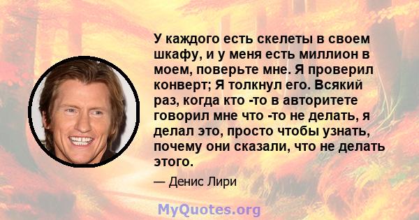 У каждого есть скелеты в своем шкафу, и у меня есть миллион в моем, поверьте мне. Я проверил конверт; Я толкнул его. Всякий раз, когда кто -то в авторитете говорил мне что -то не делать, я делал это, просто чтобы