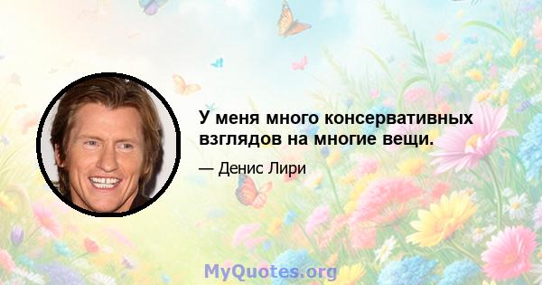 У меня много консервативных взглядов на многие вещи.