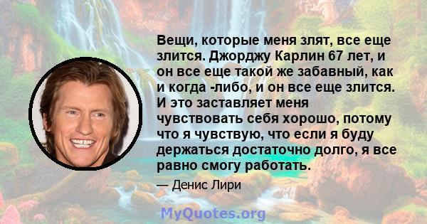 Вещи, которые меня злят, все еще злится. Джорджу Карлин 67 лет, и он все еще такой же забавный, как и когда -либо, и он все еще злится. И это заставляет меня чувствовать себя хорошо, потому что я чувствую, что если я