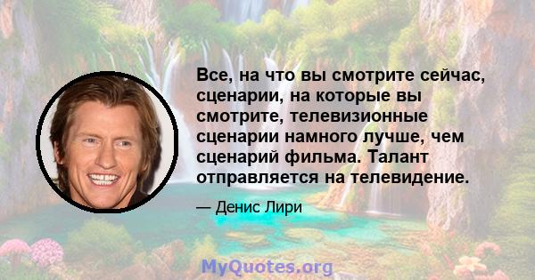 Все, на что вы смотрите сейчас, сценарии, на которые вы смотрите, телевизионные сценарии намного лучше, чем сценарий фильма. Талант отправляется на телевидение.