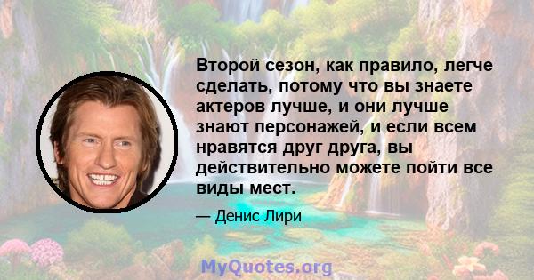 Второй сезон, как правило, легче сделать, потому что вы знаете актеров лучше, и они лучше знают персонажей, и если всем нравятся друг друга, вы действительно можете пойти все виды мест.