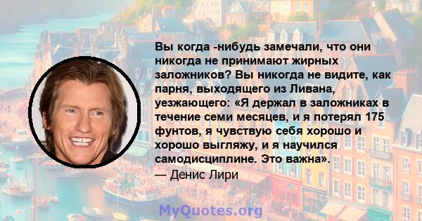 Вы когда -нибудь замечали, что они никогда не принимают жирных заложников? Вы никогда не видите, как парня, выходящего из Ливана, уезжающего: «Я держал в заложниках в течение семи месяцев, и я потерял 175 фунтов, я