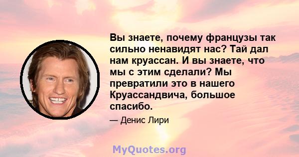 Вы знаете, почему французы так сильно ненавидят нас? Тай дал нам круассан. И вы знаете, что мы с этим сделали? Мы превратили это в нашего Круассандвича, большое спасибо.