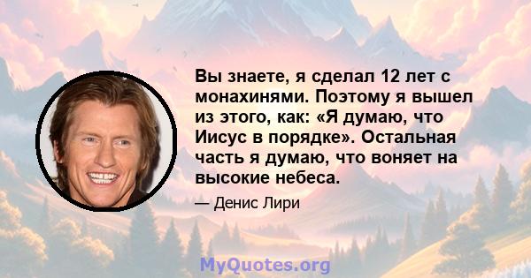 Вы знаете, я сделал 12 лет с монахинями. Поэтому я вышел из этого, как: «Я думаю, что Иисус в порядке». Остальная часть я думаю, что воняет на высокие небеса.