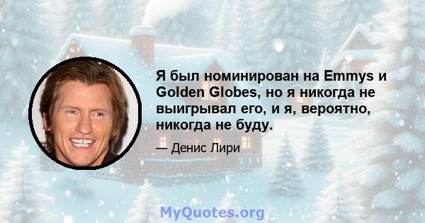 Я был номинирован на Emmys и Golden Globes, но я никогда не выигрывал его, и я, вероятно, никогда не буду.