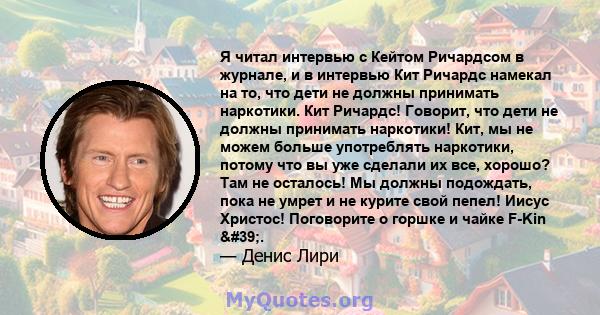 Я читал интервью с Кейтом Ричардсом в журнале, и в интервью Кит Ричардс намекал на то, что дети не должны принимать наркотики. Кит Ричардс! Говорит, что дети не должны принимать наркотики! Кит, мы не можем больше