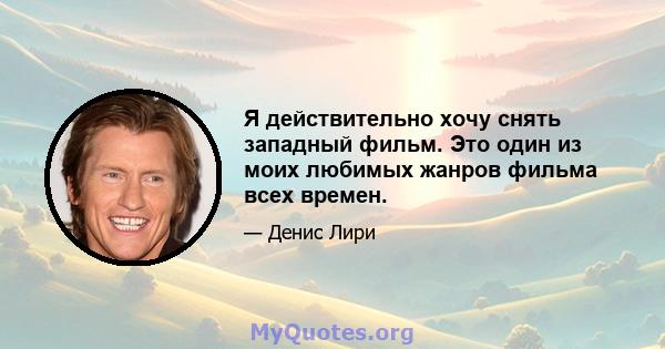 Я действительно хочу снять западный фильм. Это один из моих любимых жанров фильма всех времен.